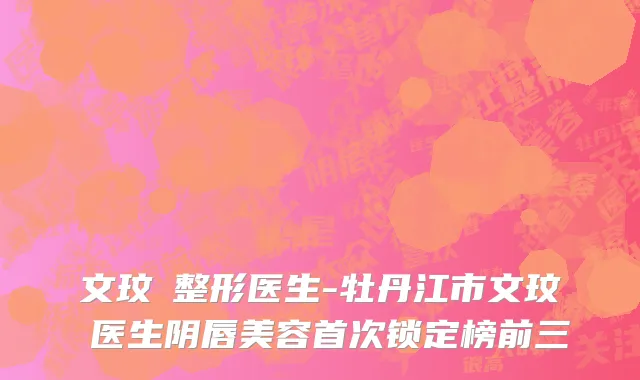 文玟喆整形医生-牡丹江市文玟喆医生阴唇美容首次锁定榜前三