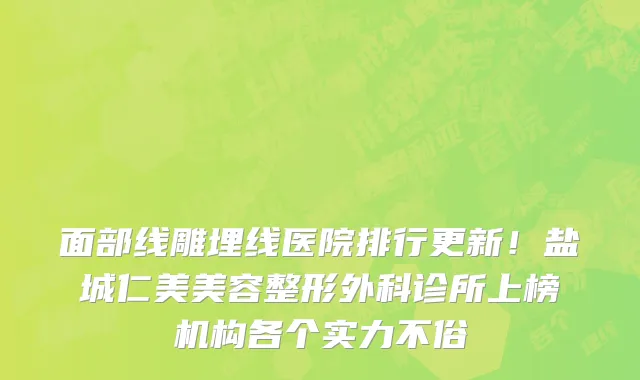 面部线雕埋线医院排行更新!盐城仁美美容整形外科诊所上榜机构各个实力不俗