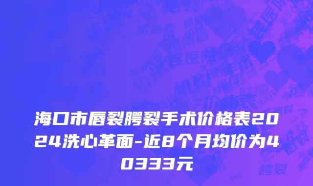 海口市唇裂腭裂手术价格表2024洗心革面-近8个月均价为40333元