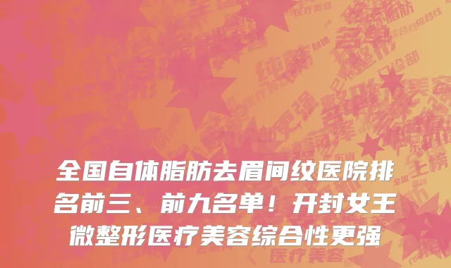 全国自体脂肪去眉间纹医院排名前三、前九名单!开封女王微整形医疗美容综合性更强