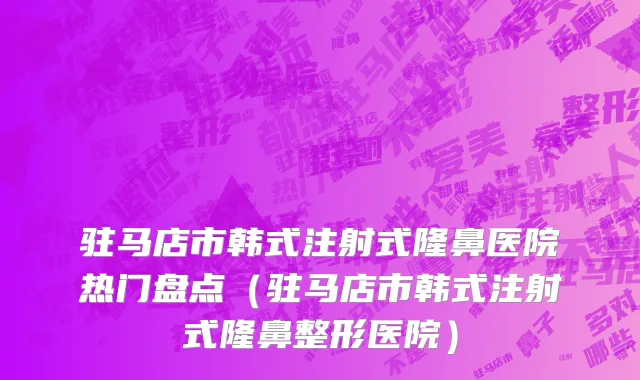 驻马店市韩式注射式隆鼻医院热门盘点（驻马店市韩式注射式隆鼻整形医院）