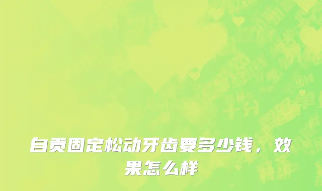 自贡固定松动牙齿要多少钱，效果怎么样