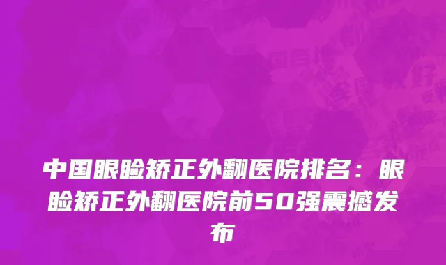 中国眼睑矫正外翻医院排名：眼睑矫正外翻医院前50强震撼发布