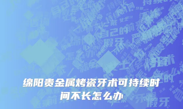 绵阳贵金属烤瓷牙术可持续时间不长怎么办