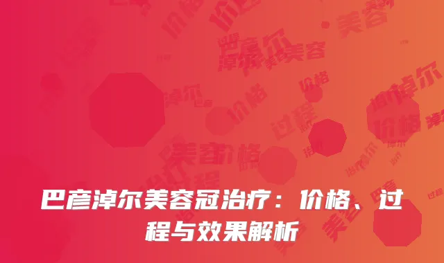巴彦淖尔美容冠治疗：价格、过程与效果解析