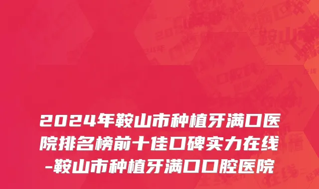 2024年鞍山市种植牙满口医院排名榜前十佳口碑实力在线-鞍山市种植牙满口口腔医院