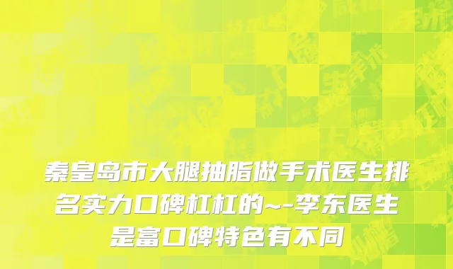 秦皇岛市大腿抽脂做手术医生排名实力口碑杠杠的~-李东医生是富口碑特色有不同