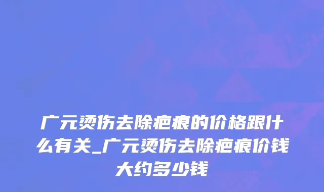 广元烫伤去除疤痕的价格跟什么有关_广元烫伤去除疤痕价钱大约多少钱
