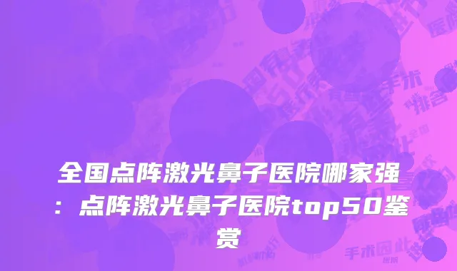 全国点阵激光鼻子医院哪家强：点阵激光鼻子医院top50鉴赏