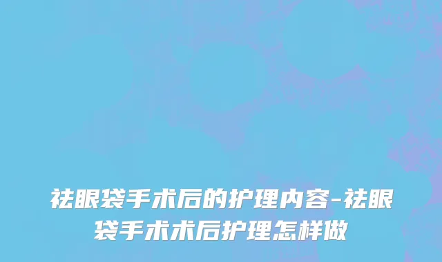祛眼袋手术后的护理内容-祛眼袋手术术后护理怎样做