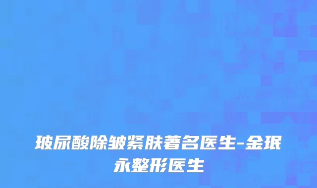 玻尿酸除皱紧肤著名医生-金珉永整形医生