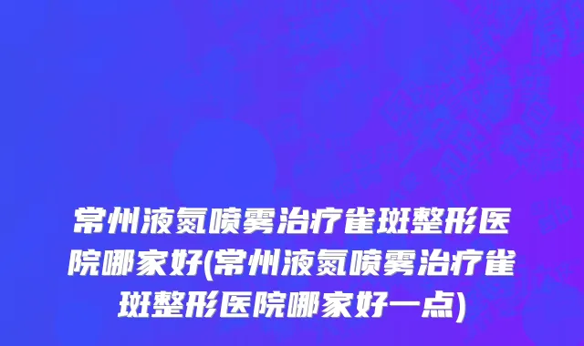 常州液氮喷雾治疗雀斑整形医院哪家好(常州液氮喷雾治疗雀斑整形医院哪家好一点)
