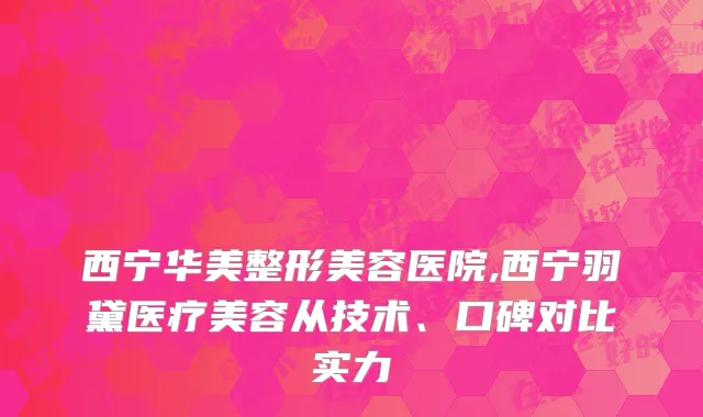 西宁华美整形美容医院,西宁羽黛医疗美容从技术、口碑对比实力
