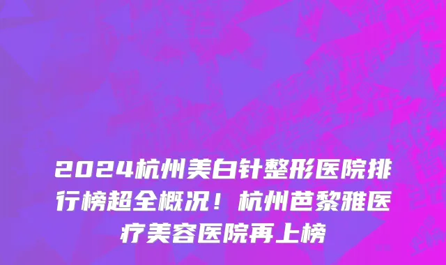 2024杭州美白针整形医院排行榜超全概况!杭州芭黎雅医疗美容医院再上榜