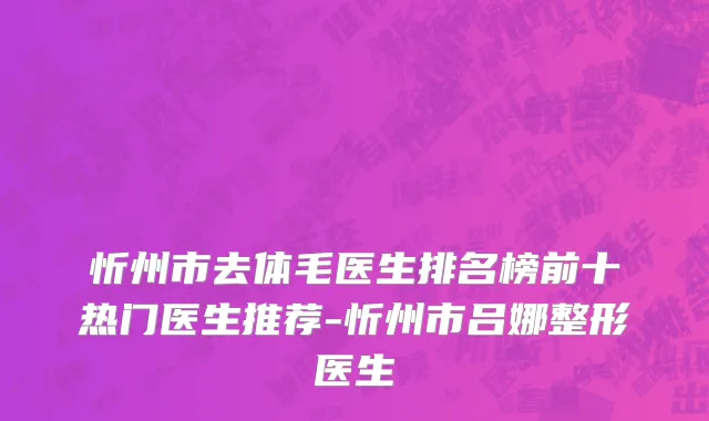忻州市去体毛医生排名榜前十热门医生推荐-忻州市吕娜整形医生