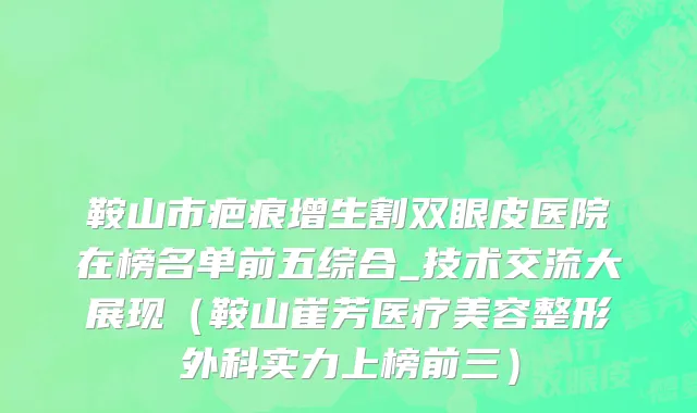 鞍山市疤痕增生割双眼皮医院在榜名单前五综合_技术交流大展现（鞍山崔芳医疗美容整形外科实力上榜前三）