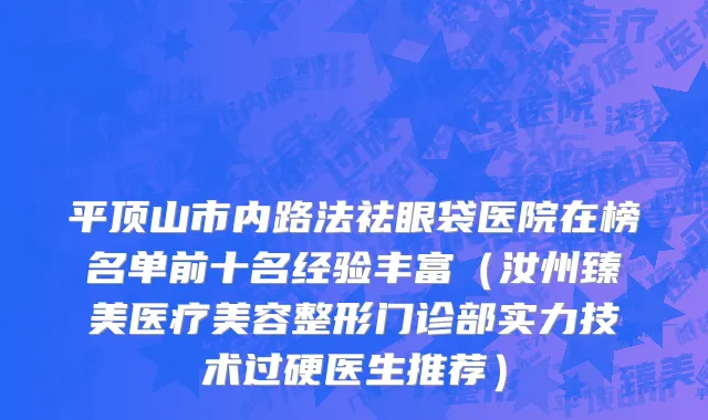 平顶山市内路法祛眼袋医院在榜名单前十名经验丰富（汝州臻美医疗美容整形门诊部实力技术过硬医生推荐）