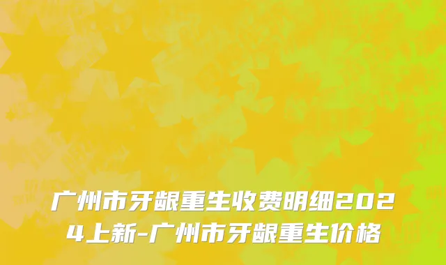 广州市牙龈重生收费明细2024上新-广州市牙龈重生价格