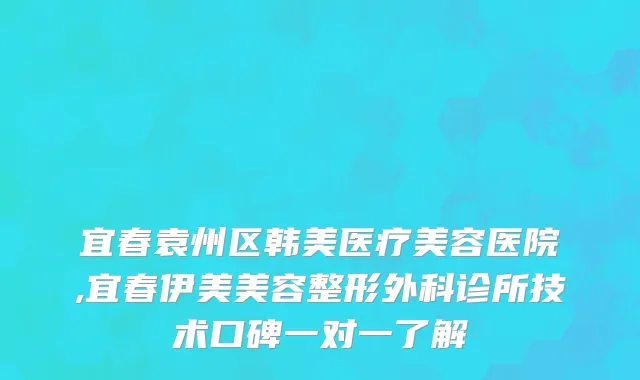 宜春袁州区韩美医疗美容医院,宜春伊美美容整形外科诊所技术口碑一对一了解