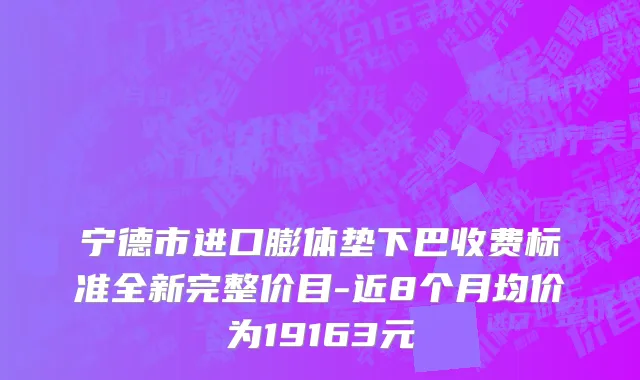 宁德市进口膨体垫下巴收费标准全新完整价目-近8个月均价为19163元
