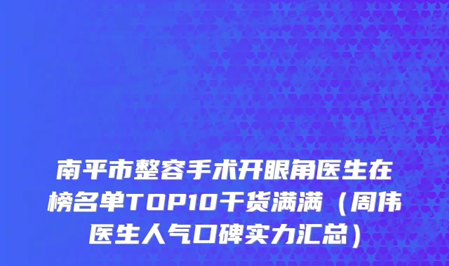 南平市整容手术开眼角医生在榜名单TOP10干货满满（周伟医生人气口碑实力汇总）
