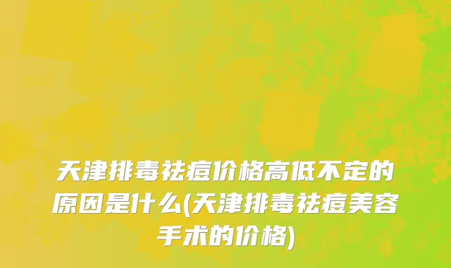 天津排毒祛痘价格高低不定的原因是什么(天津排毒祛痘美容手术的价格)