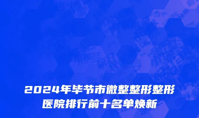 2024年毕节市微整整形整形医院排行前十名单焕新