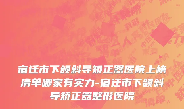宿迁市下颌斜导矫正器医院上榜清单哪家有实力-宿迁市下颌斜导矫正器整形医院