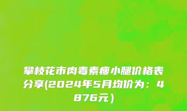 攀枝花市肉毒素瘦小腿价格表分享(2024年5月均价为：4876元）