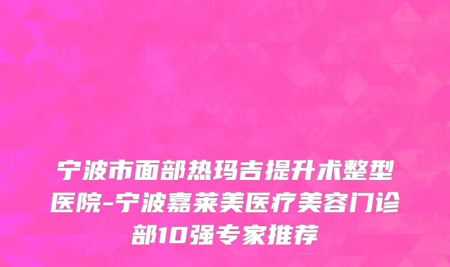宁波市面部热玛吉提升术整型医院-宁波嘉莱美医疗美容门诊部10强专家推荐