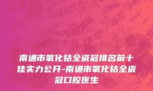 南通市氧化钴全瓷冠排名前十佳实力公开-南通市氧化钴全瓷冠口腔医生