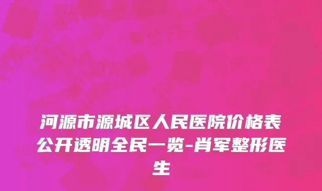 河源市源城区人民医院价格表公开透明全民一览-肖军整形医生