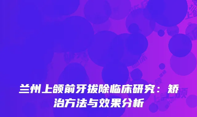 兰州上颌前牙拔除临床研究：矫治方法与效果分析