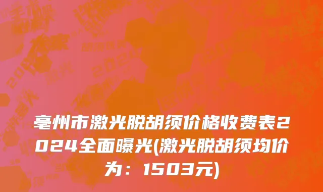 亳州市激光脱胡须价格收费表2024全面曝光(激光脱胡须均价为：1503元)