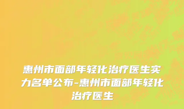 惠州市面部年轻化治疗医生实力名单公布-惠州市面部年轻化治疗医生