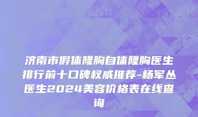 济南市假体隆胸自体隆胸医生排行前十口碑权威推荐-杨军丛医生2024美容价格表在线查询