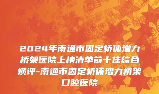 2024年南通市固定桥体增力桥架医院上榜清单前十佳综合横评-南通市固定桥体增力桥架口腔医院
