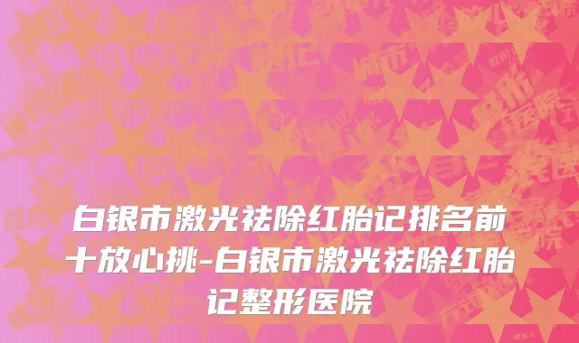白银市激光祛除红胎记排名前十放心挑-白银市激光祛除红胎记整形医院