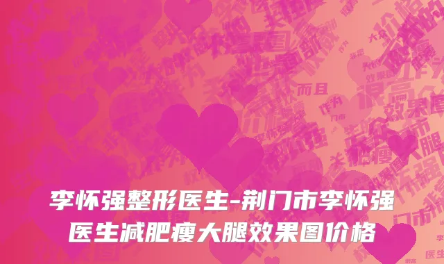 李怀强整形医生-荆门市李怀强医生减肥瘦大腿效果图价格