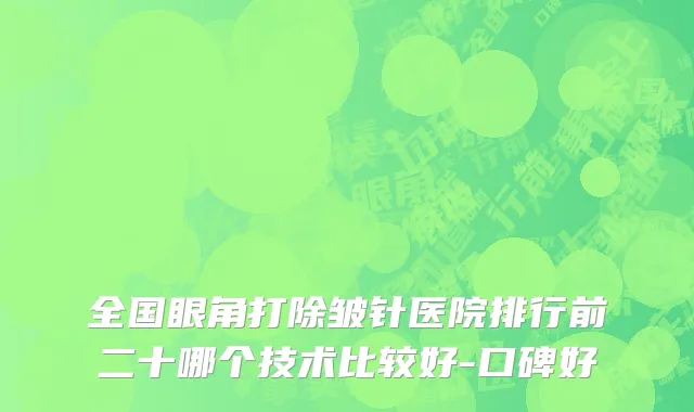 全国眼角打除皱针医院排行前二十哪个技术比较好-口碑好