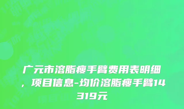 广元市溶脂瘦手臂费用表明细，项目信息-均价溶脂瘦手臂14319元