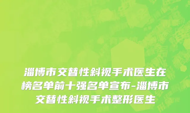 淄博市交替性斜视手术医生在榜名单前十强名单宣布-淄博市交替性斜视手术整形医生