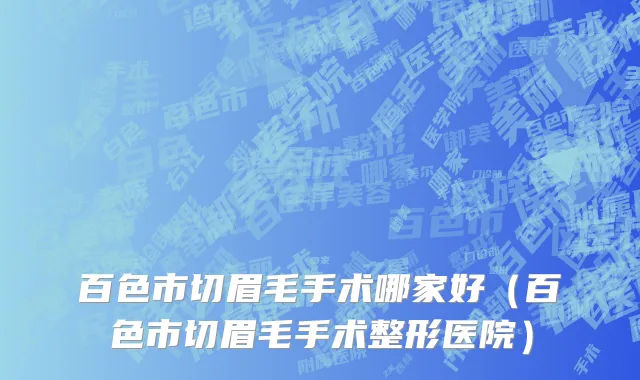 百色市切眉毛手术哪家好（百色市切眉毛手术整形医院）