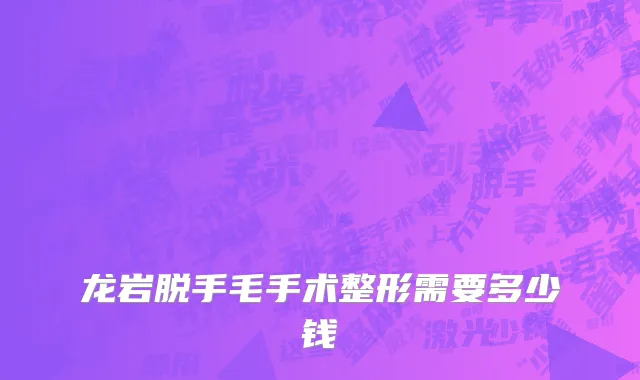 龙岩脱手毛手术整形需要多少钱