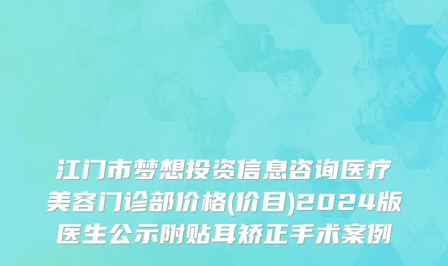 江门市梦想投资信息咨询医疗美容门诊部价格(价目)2024版医生公示附贴耳矫正手术案例