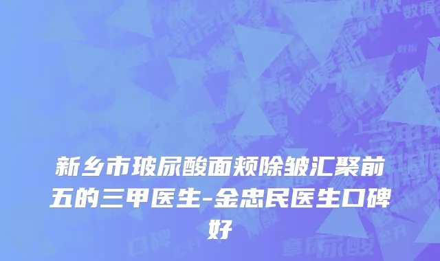 新乡市玻尿酸面颊除皱汇聚前五的三甲医生-金忠民医生口碑好