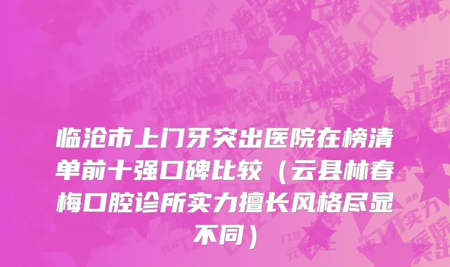 临沧市上门牙突出医院在榜清单前十强口碑比较（云县林春梅口腔诊所实力擅长风格尽显不同）