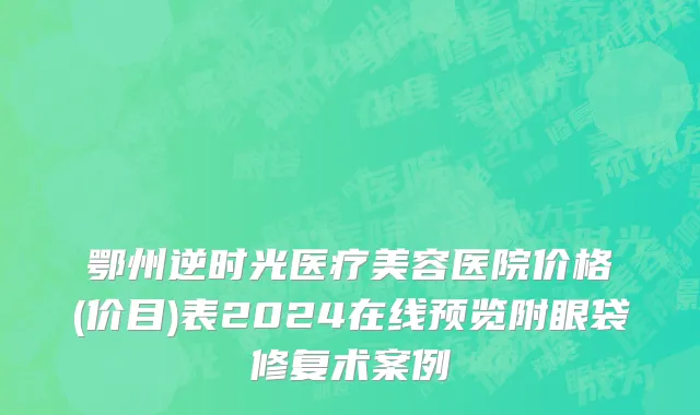 鄂州逆时光医疗美容医院价格(价目)表2024在线预览附眼袋修复术案例