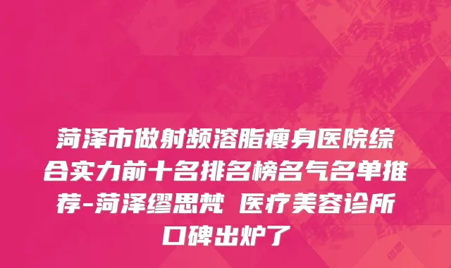 菏泽市做射频溶脂瘦身医院综合实力前十名排名榜名气名单推荐-菏泽缪思梵晞医疗美容诊所口碑出炉了