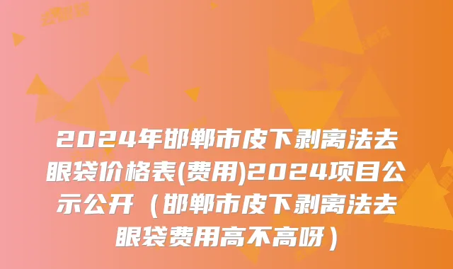 2024年邯郸市皮下剥离法去眼袋价格表(费用)2024项目公示公开（邯郸市皮下剥离法去眼袋费用高不高呀）
